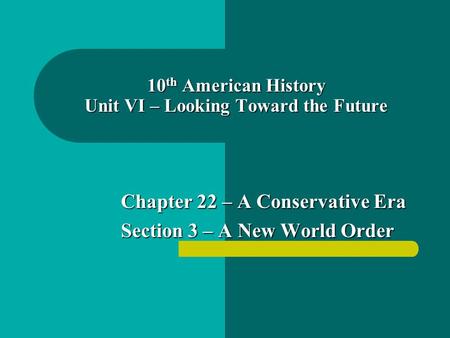 10 th American History Unit VI – Looking Toward the Future Chapter 22 – A Conservative Era Section 3 – A New World Order.