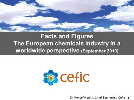 1 Facts and Figures The European chemicals industry in a worldwide perspective (September 2010) Dr Moncef Hadhri: Chief Economist: Cefic.