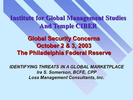 IDENTIFYING THREATS IN A GLOBAL MARKETPLACE Ira S. Somerson, BCFE, CPP Loss Management Consultants, Inc. Institute for Global Management Studies And Temple.
