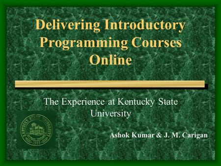 Delivering Introductory Programming Courses Online The Experience at Kentucky State University Ashok Kumar & J. M. Carigan.
