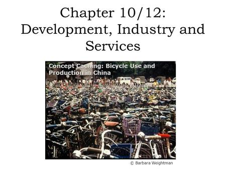 Chapter 10/12: Development, Industry and Services © Barbara Weightman Concept Caching: Bicycle Use and Production in China.