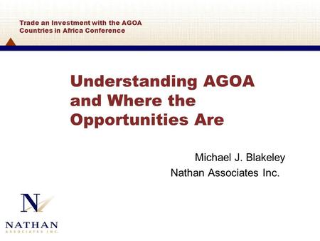 Understanding AGOA and Where the Opportunities Are Michael J. Blakeley Nathan Associates Inc. Trade an Investment with the AGOA Countries in Africa Conference.