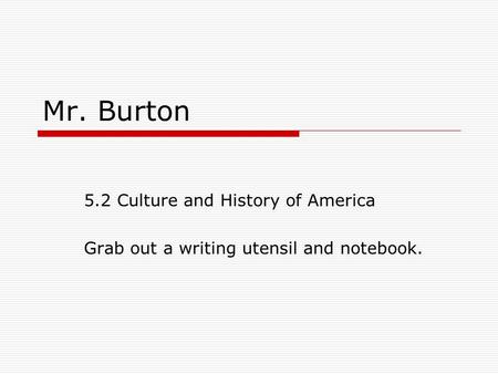 Mr. Burton 5.2 Culture and History of America Grab out a writing utensil and notebook.