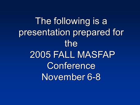The following is a presentation prepared for the 2005 FALL MASFAP Conference November 6-8.