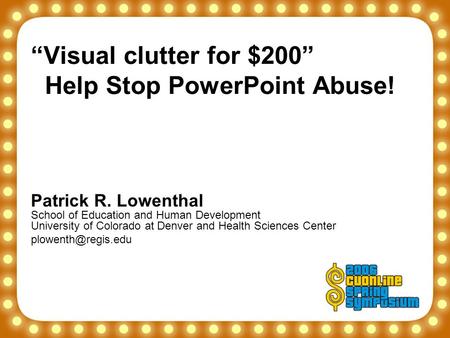 “Visual clutter for $200” Help Stop PowerPoint Abuse! Patrick R. Lowenthal School of Education and Human Development University of Colorado at Denver and.