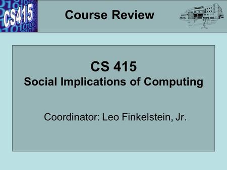 CS 415 Social Implications of Computing Coordinator: Leo Finkelstein, Jr. Course Review.