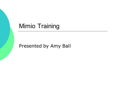 Mimio Training Presented by Amy Ball. Mimio Use with:  Mimio Software Mimio Software  Control any Power Point at your whiteboard  Interactive Websites.