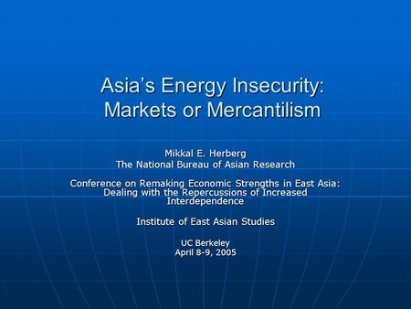 Asia’s Energy Insecurity: Markets or Mercantilism Mikkal E. Herberg The National Bureau of Asian Research Conference on Remaking Economic Strengths in.