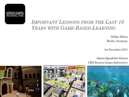 I MPORTANT L ESSONS FROM THE L AST 10 Y EARS WITH G AME -B ASED -L EARNING Online Educa Berlin, Germany 1st December 2011 Simon Egenfeldt-Nielsen CEO Serious.