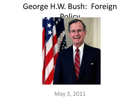 George H.W. Bush: Foreign Policy May 3, 2011. 1989: Soviet Union collapsed U.S. unopposed superpower New U.S. President: George H.W. Bush – Yale graduate.