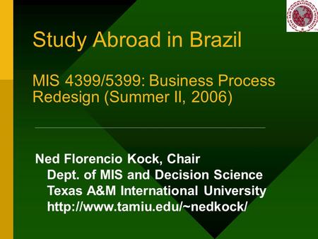 Study Abroad in Brazil MIS 4399/5399: Business Process Redesign (Summer II, 2006) Ned Florencio Kock, Chair Dept. of MIS and Decision Science Texas A&M.