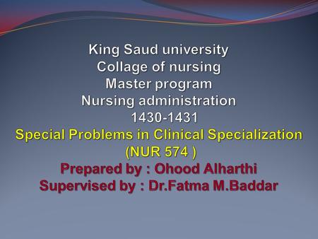 King Saud university Collage of nursing Master program Nursing administration 1430-1431 Special Problems in Clinical Specialization (NUR 574 ) Prepared.