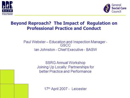 Beyond Reproach? The Impact of Regulation on Professional Practice and Conduct Paul Webster – Education and Inspection Manager - GSCC Ian Johnston - Chief.