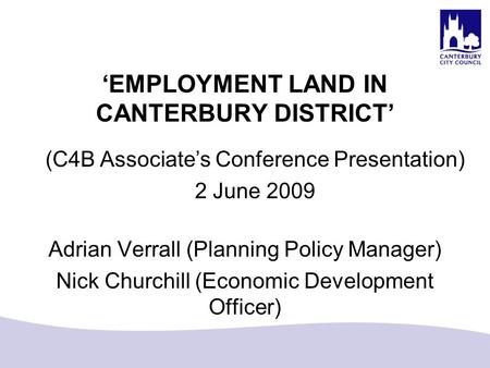 ‘EMPLOYMENT LAND IN CANTERBURY DISTRICT’ Adrian Verrall (Planning Policy Manager) Nick Churchill (Economic Development Officer) (C4B Associate’s Conference.