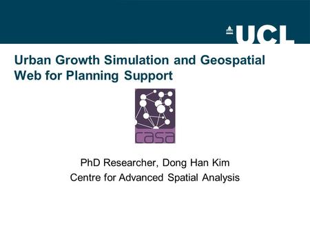 Urban Growth Simulation and Geospatial Web for Planning Support PhD Researcher, Dong Han Kim Centre for Advanced Spatial Analysis.