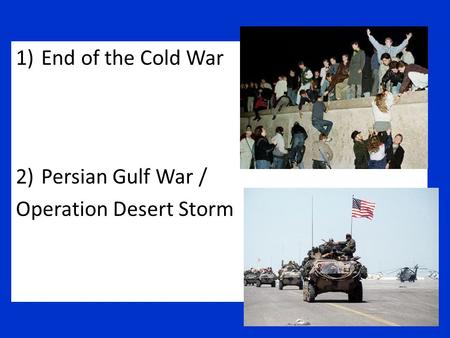1)End of the Cold War 2)Persian Gulf War / Operation Desert Storm.