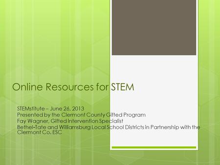 Online Resources for STEM STEMstitute – June 26, 2013 Presented by the Clermont County Gifted Program Fay Wagner, Gifted Intervention Specialist Bethel-Tate.