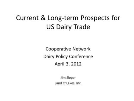 Current & Long-term Prospects for US Dairy Trade Cooperative Network Dairy Policy Conference April 3, 2012 Jim Sleper Land O’Lakes, Inc.