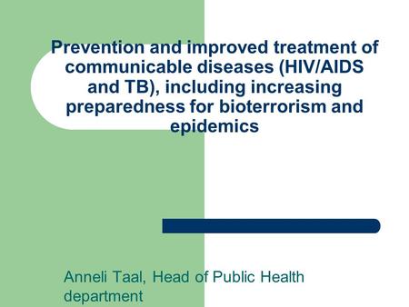 Prevention and improved treatment of communicable diseases (HIV/AIDS and TB), including increasing preparedness for bioterrorism and epidemics Anneli Taal,