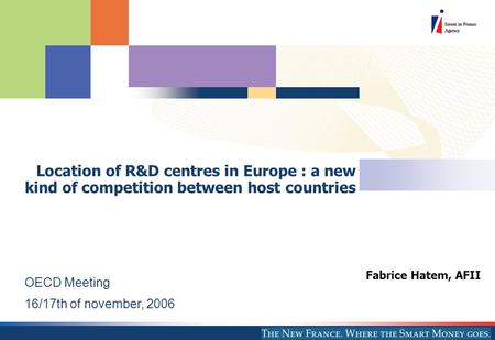 Fabrice Hatem, AFII OECD Meeting 16/17th of november, 2006 Location of R&D centres in Europe : a new kind of competition between host countries.
