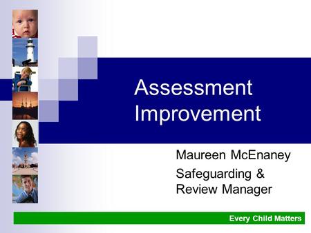 Assessment Improvement Maureen McEnaney Safeguarding & Review Manager Every Child Matters.