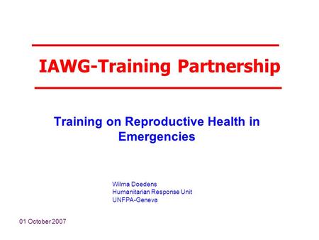01 October 2007 Wilma Doedens Humanitarian Response Unit UNFPA-Geneva IAWG-Training Partnership Training on Reproductive Health in Emergencies.