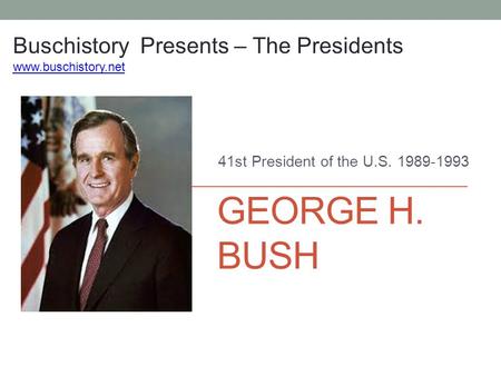 GEORGE H. BUSH 41st President of the U.S. 1989-1993 Buschistory Presents – The Presidents www.buschistory.net.