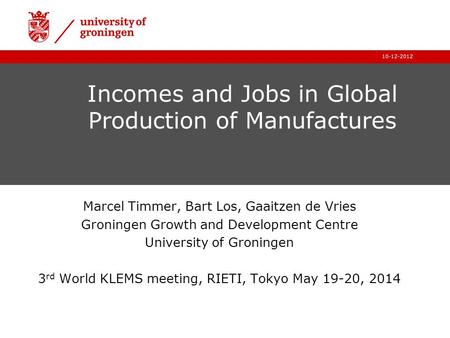 10-12-2012 Incomes and Jobs in Global Production of Manufactures Marcel Timmer, Bart Los, Gaaitzen de Vries Groningen Growth and Development Centre University.