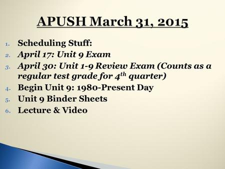 1. Scheduling Stuff: 2. April 17: Unit 9 Exam 3. April 30: Unit 1-9 Review Exam (Counts as a regular test grade for 4 th quarter) 4. Begin Unit 9: 1980-Present.