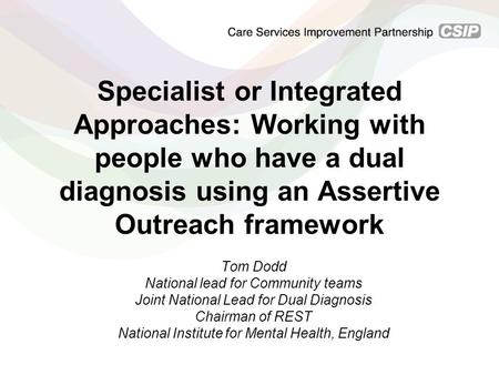 Specialist or Integrated Approaches: Working with people who have a dual diagnosis using an Assertive Outreach framework Tom Dodd National lead for Community.