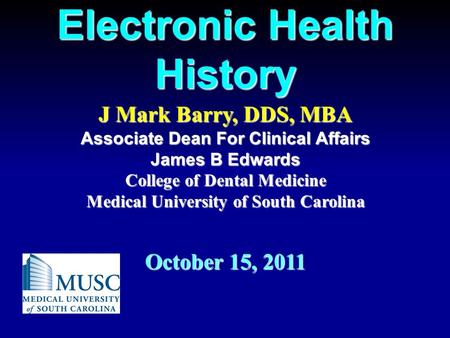 Electronic Health History J Mark Barry, DDS, MBA Associate Dean For Clinical Affairs James B Edwards College of Dental Medicine Medical University of South.