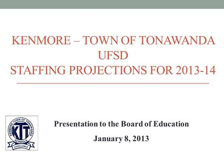 KENMORE – TOWN OF TONAWANDA UFSD STAFFING PROJECTIONS FOR 2013-14 Presentation to the Board of Education January 8, 2013.