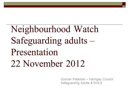 Neighbourhood Watch Safeguarding adults – Presentation 22 November 2012 Duncan Paterson – Haringey Council Safeguarding Adults & DOLS.