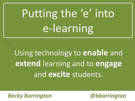 Putting the ‘e’ into e-learning Using technology to enable and extend learning and to engage and excite students. Becky