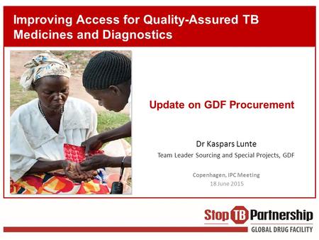 Improving Access for Quality-Assured TB Medicines and Diagnostics Dr Kaspars Lunte Team Leader Sourcing and Special Projects, GDF Copenhagen, IPC Meeting.