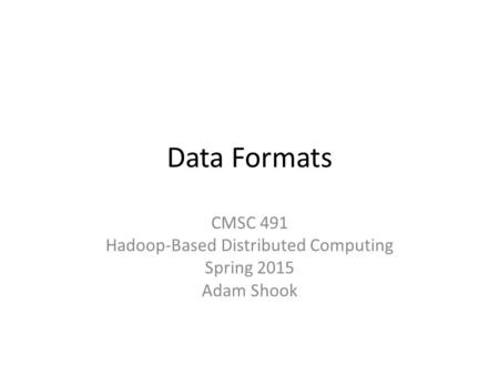 Data Formats CMSC 491 Hadoop-Based Distributed Computing Spring 2015 Adam Shook.