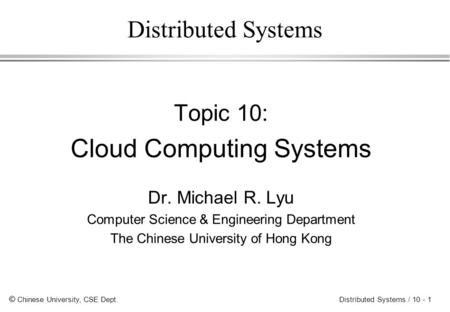 © Chinese University, CSE Dept. Distributed Systems / 10 - 1 Distributed Systems Topic 10: Cloud Computing Systems Dr. Michael R. Lyu Computer Science.