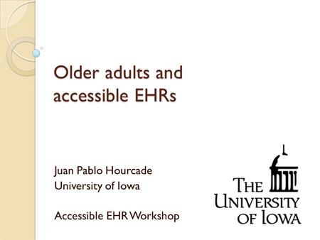 Older adults and accessible EHRs Juan Pablo Hourcade University of Iowa Accessible EHR Workshop.