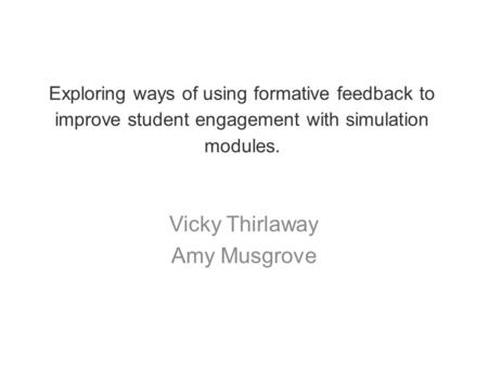 Exploring ways of using formative feedback to improve student engagement with simulation modules. Vicky Thirlaway Amy Musgrove.