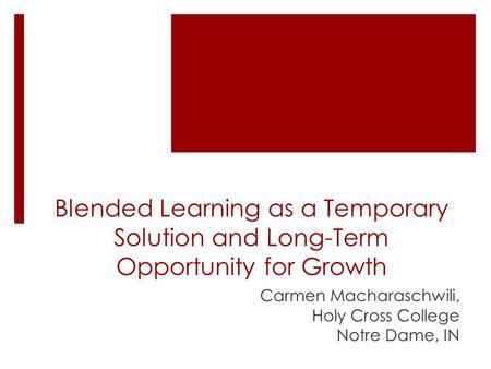Blended Learning as a Temporary Solution and Long-Term Opportunity for Growth Carmen Macharaschwili, Holy Cross College Notre Dame, IN.