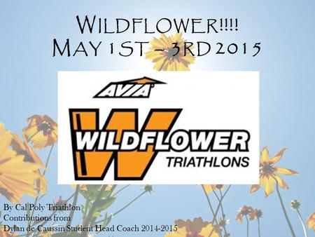 By Cal Poly Triathlon Contributions from Dylan de Caussin Student Head Coach 2014-2015 W ILDFLOWER !!!! M AY 1 ST – 3 RD 2015.