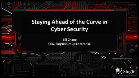 Staying Ahead of the Curve in Cyber Security Bill Chang CEO, SingTel Group Enterprise.