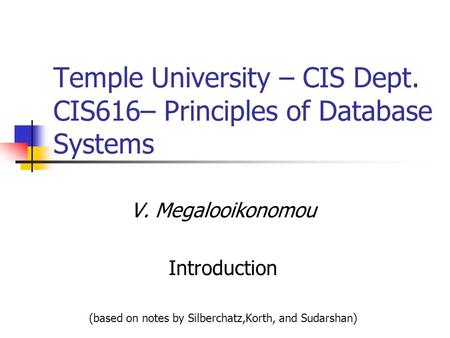 Temple University – CIS Dept. CIS616– Principles of Database Systems V. Megalooikonomou Introduction (based on notes by Silberchatz,Korth, and Sudarshan)