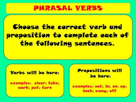 PHRASAL VERBS Verbs will be here: examples: clear; take; work; put; turn Prepositions will be here: examples: out; in; on; up; back; away; off Choose the.
