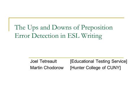 The Ups and Downs of Preposition Error Detection in ESL Writing Joel Tetreault[Educational Testing Service] Martin Chodorow[Hunter College of CUNY]