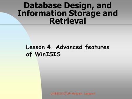 UNESCO ICTLIP Module 4. Lesson 4 Database Design, and Information Storage and Retrieval Lesson 4. Advanced features of WinISIS.