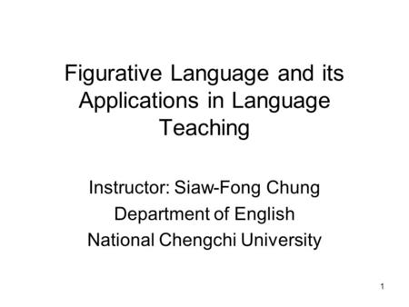 1 Figurative Language and its Applications in Language Teaching Instructor: Siaw-Fong Chung Department of English National Chengchi University.