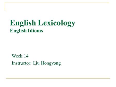 English Lexicology English Idioms Week 14 Instructor: Liu Hongyong.