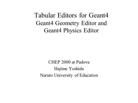 Tabular Editors for Geant4 Geant4 Geometry Editor and Geant4 Physics Editor CHEP 2000 at Padova Hajime Yoshida Naruto University of Education.
