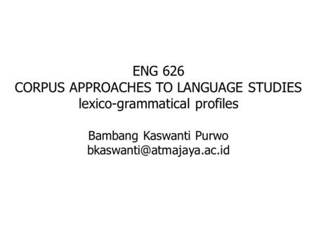 ENG 626 CORPUS APPROACHES TO LANGUAGE STUDIES lexico-grammatical profiles Bambang Kaswanti Purwo